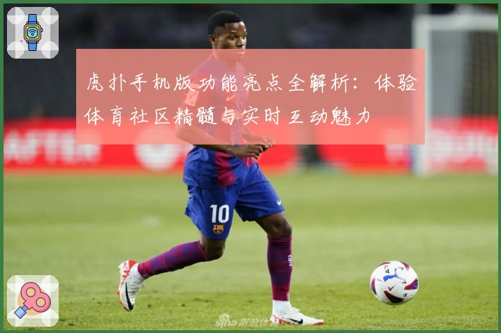 虎扑手机版功能亮点全解析：体验体育社区精髓与实时互动魅力