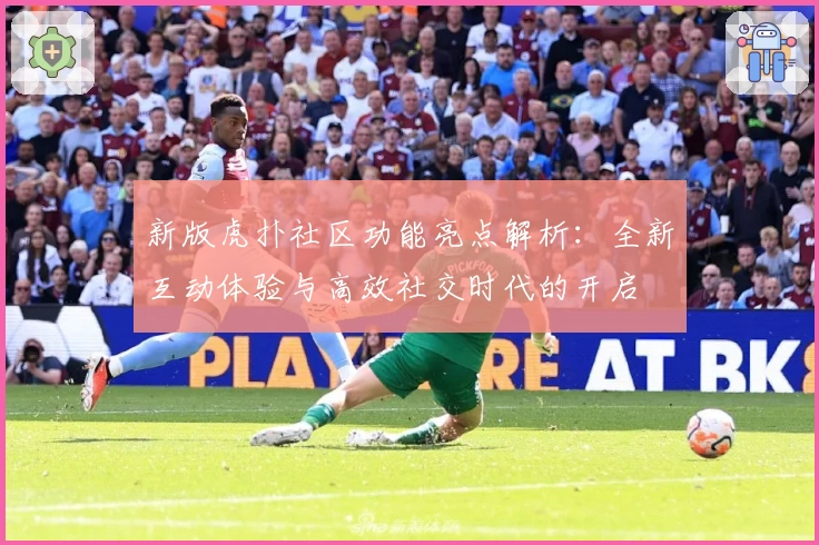 新版虎扑社区功能亮点解析:全新互动体验与高效社交时代的开启