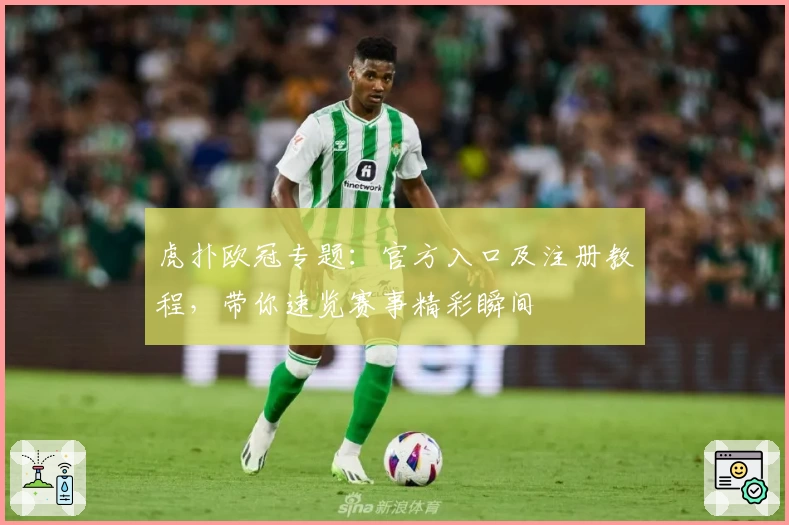 虎扑欧冠专题：官方入口及注册教程，带你速览赛事精彩瞬间