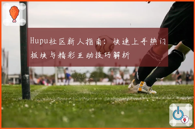 Hupu社区新人指南：快速上手热门板块与精彩互动技巧解析