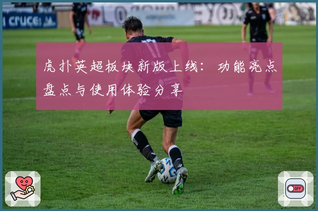 虎扑英超板块新版上线：功能亮点盘点与使用体验分享