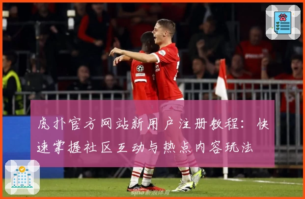 虎扑官方网站新用户注册教程：快速掌握社区互动与热点内容玩法