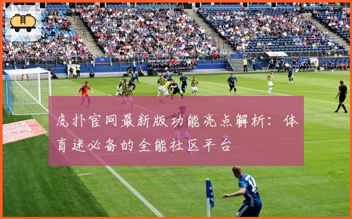 虎扑官网最新版功能亮点解析：体育迷必备的全能社区平台