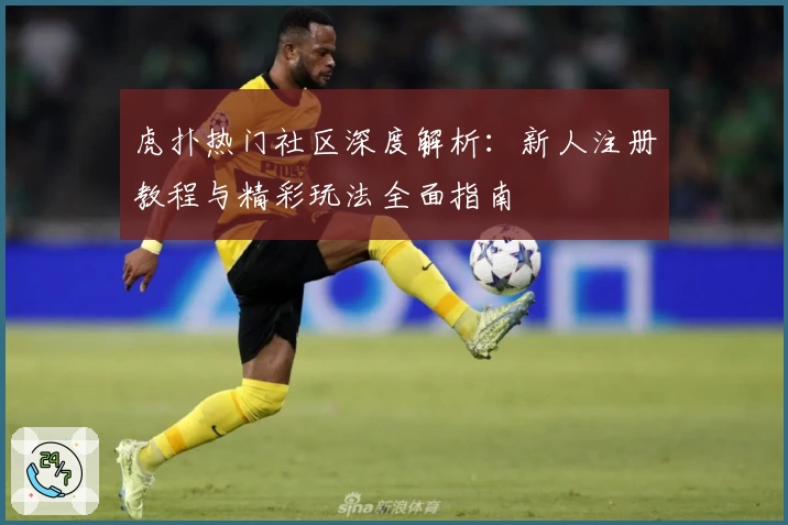虎扑热门社区深度解析：新人注册教程与精彩玩法全面指南
