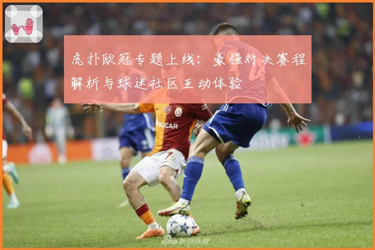 虎扑欧冠专题上线：豪强对决赛程解析与球迷社区互动体验
