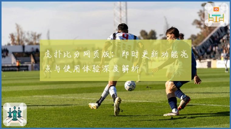 虎扑比分网页版：即时更新功能亮点与使用体验深度解析