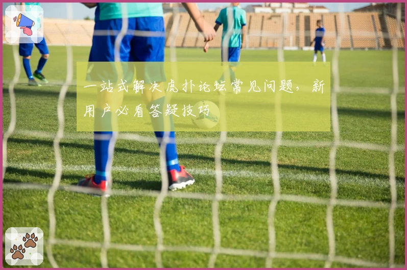 一站式解决虎扑论坛常见问题，新用户必看答疑技巧