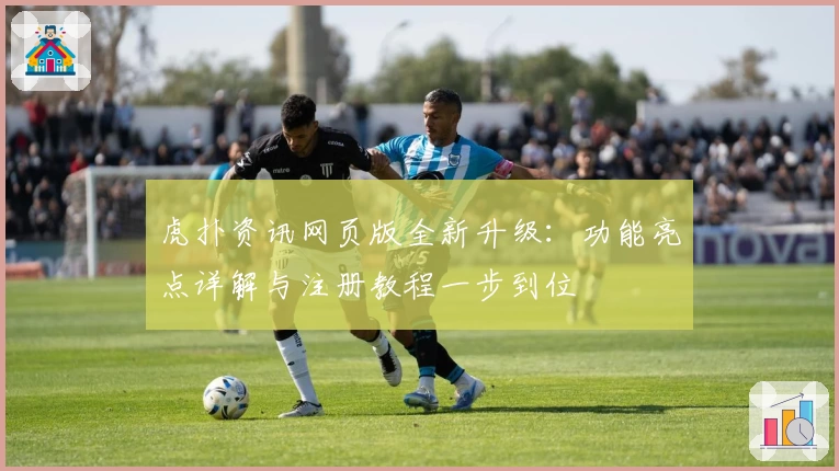 虎扑资讯网页版全新升级：功能亮点详解与注册教程一步到位
