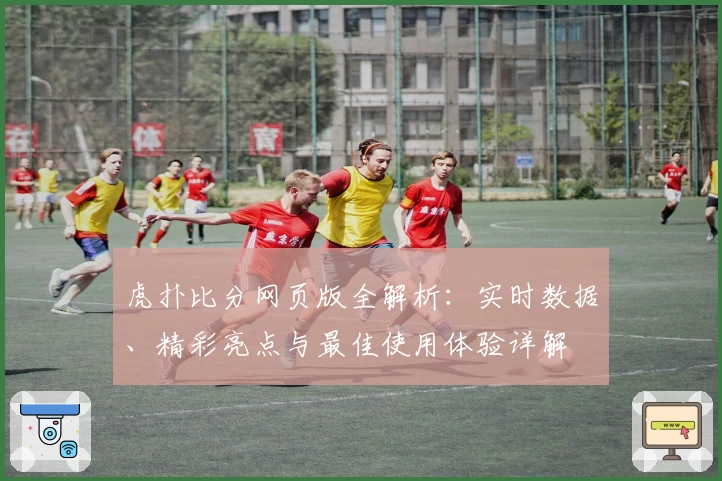 虎扑比分网页版全解析：实时数据、精彩亮点与最佳使用体验详解