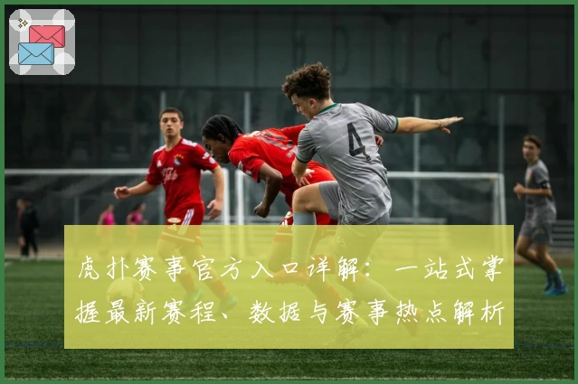 虎扑赛事官方入口详解：一站式掌握最新赛程、数据与赛事热点解析