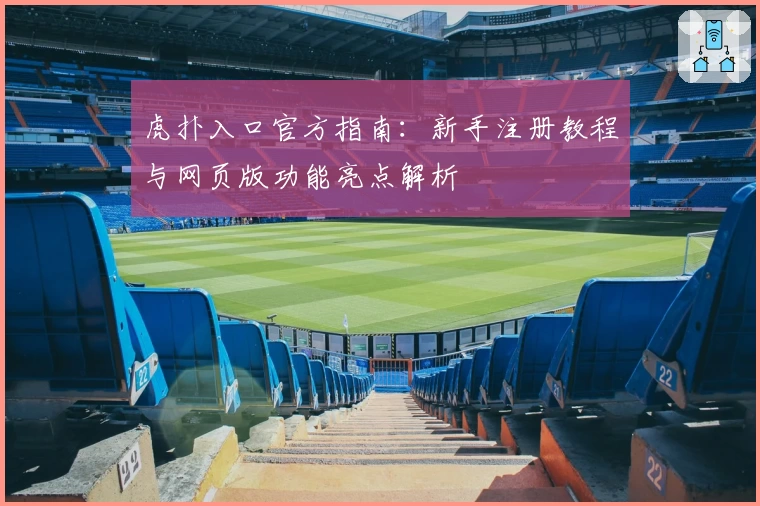 虎扑入口官方指南：新手注册教程与网页版功能亮点解析