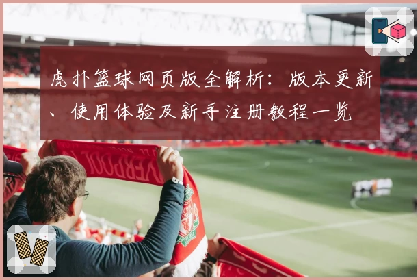 虎扑篮球网页版全解析：版本更新、使用体验及新手注册教程一览