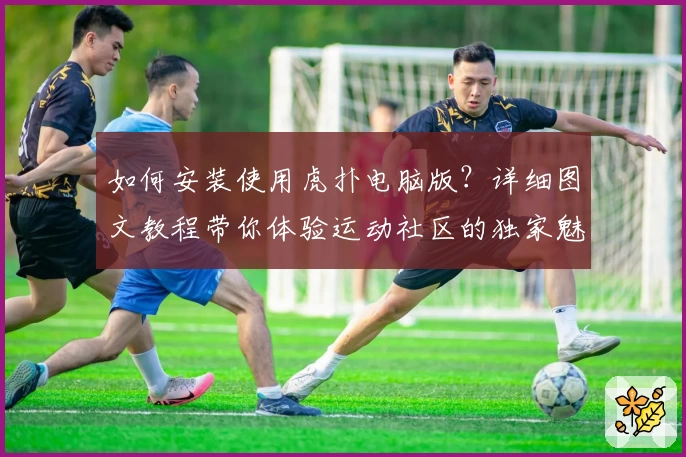 如何安装使用虎扑电脑版？详细图文教程带你体验运动社区的独家魅力