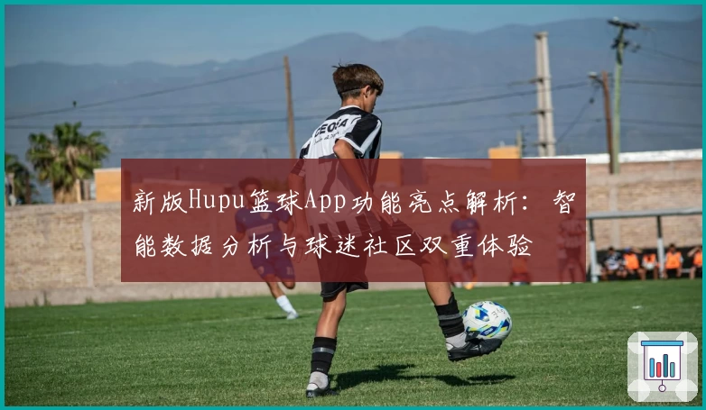 新版Hupu篮球App功能亮点解析：智能数据分析与球迷社区双重体验