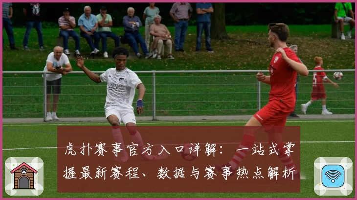 虎扑赛事官方入口详解：一站式掌握最新赛程、数据与赛事热点解析