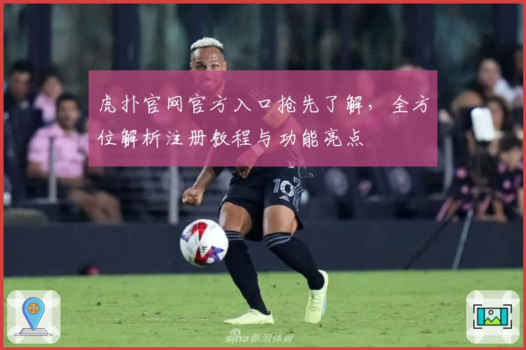 虎扑官网官方入口抢先了解，全方位解析注册教程与功能亮点