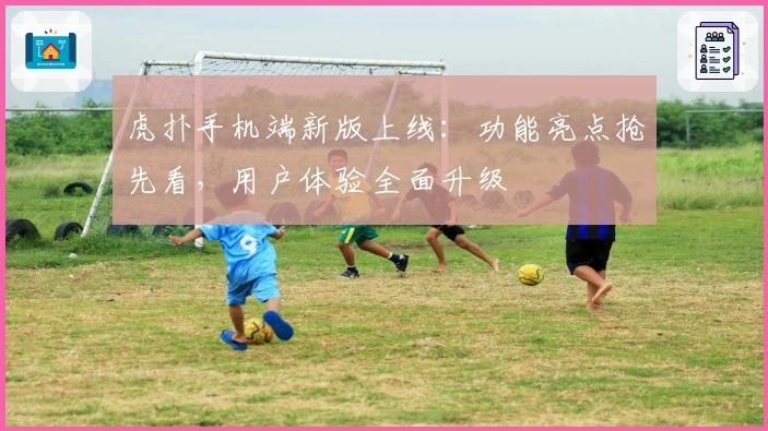 虎扑手机端新版上线：功能亮点抢先看，用户体验全面升级