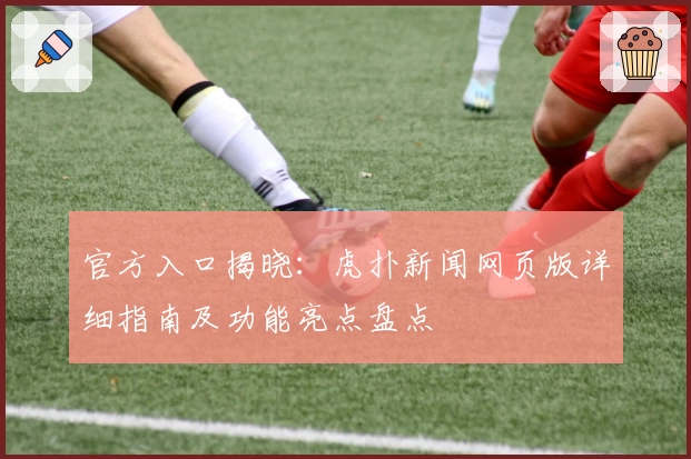 官方入口揭晓：虎扑新闻网页版详细指南及功能亮点盘点