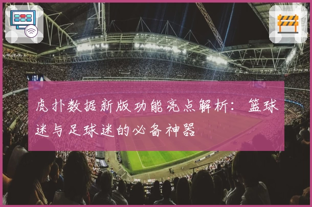 虎扑数据新版功能亮点解析：篮球迷与足球迷的必备神器