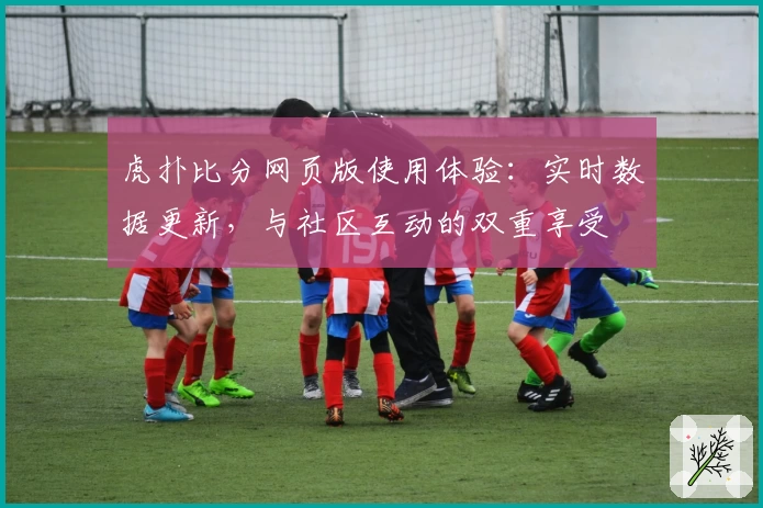 虎扑比分网页版使用体验：实时数据更新，与社区互动的双重享受