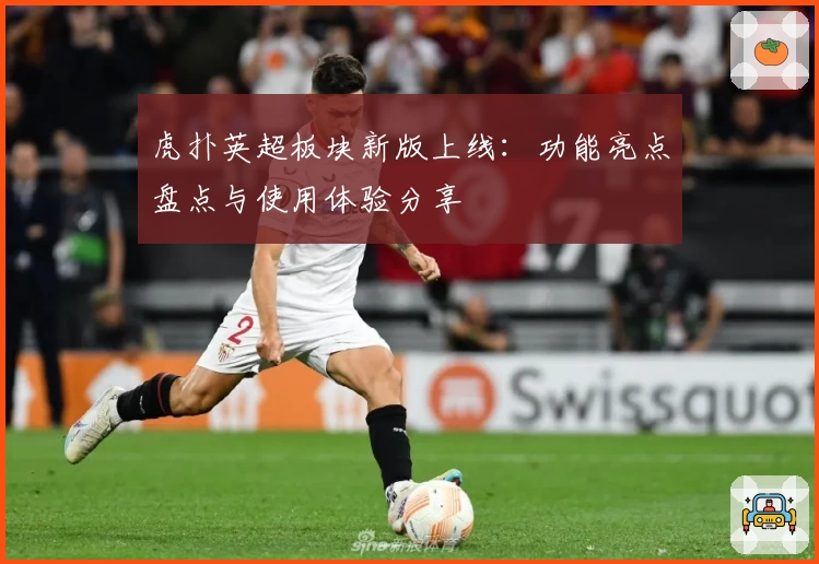 虎扑英超板块新版上线:功能亮点盘点与使用体验分享