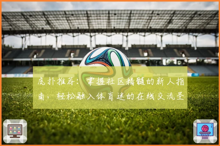 虎扑推荐：掌握社区精髓的新人指南，轻松融入体育迷的在线交流圣地