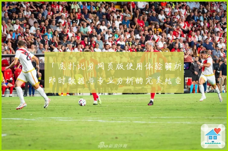 「虎扑比分网页版使用体验解析：即时数据与专业分析的完美结合」
