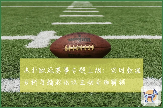 虎扑欧冠赛事专题上线：实时数据分析与精彩论坛互动全面解锁