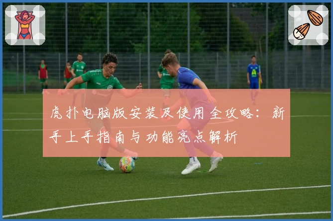 虎扑电脑版安装及使用全攻略：新手上手指南与功能亮点解析