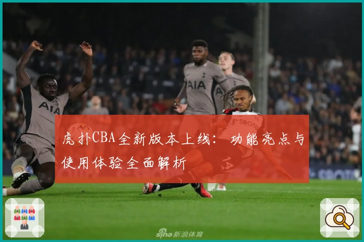 虎扑CBA全新版本上线：功能亮点与使用体验全面解析