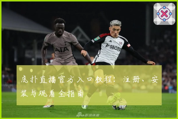 虎扑直播官方入口教程:注册、安装与观看全指南
