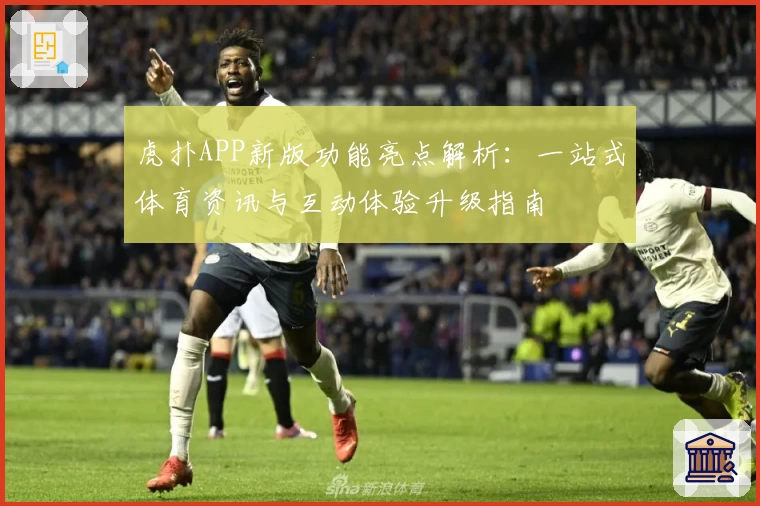 虎扑APP新版功能亮点解析：一站式体育资讯与互动体验升级指南