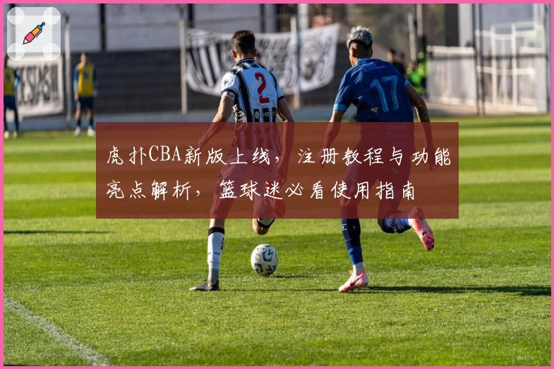 虎扑CBA新版上线，注册教程与功能亮点解析，篮球迷必看使用指南