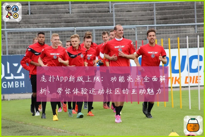 虎扑App新版上线：功能亮点全面解析，带你体验运动社区的互动魅力