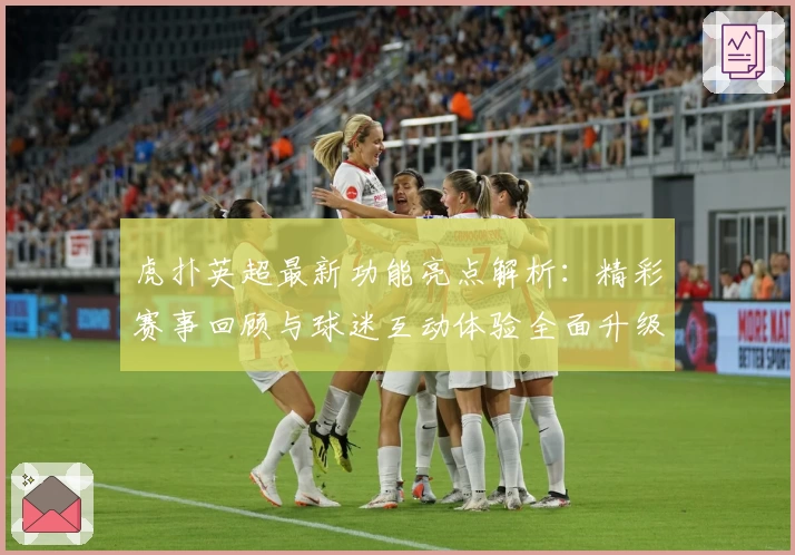 虎扑英超最新功能亮点解析：精彩赛事回顾与球迷互动体验全面升级