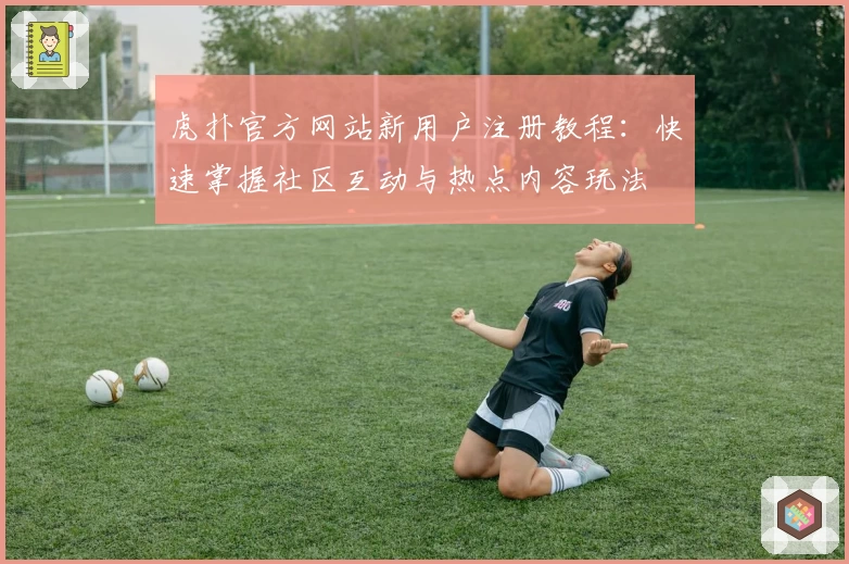 虎扑官方网站新用户注册教程：快速掌握社区互动与热点内容玩法