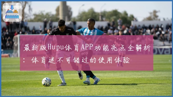 最新版Hupu体育APP功能亮点全解析：体育迷不可错过的使用体验