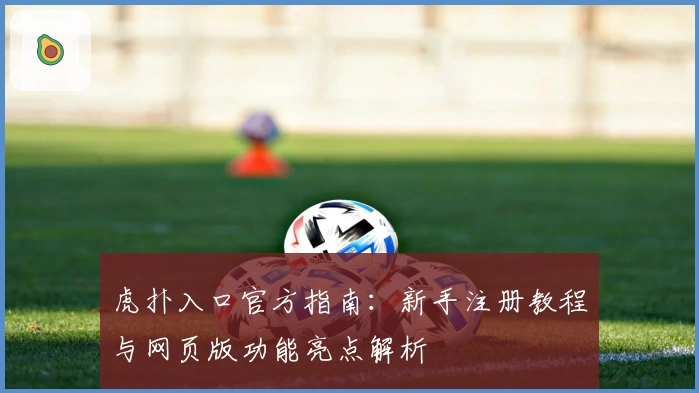虎扑入口官方指南：新手注册教程与网页版功能亮点解析
