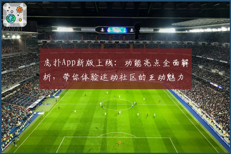 虎扑App新版上线：功能亮点全面解析，带你体验运动社区的互动魅力