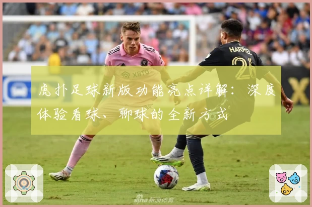 虎扑足球新版功能亮点详解：深度体验看球、聊球的全新方式