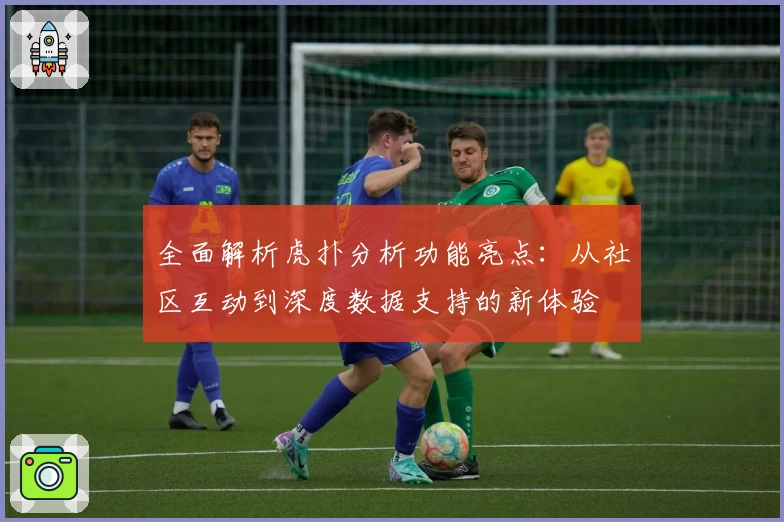 全面解析虎扑分析功能亮点：从社区互动到深度数据支持的新体验