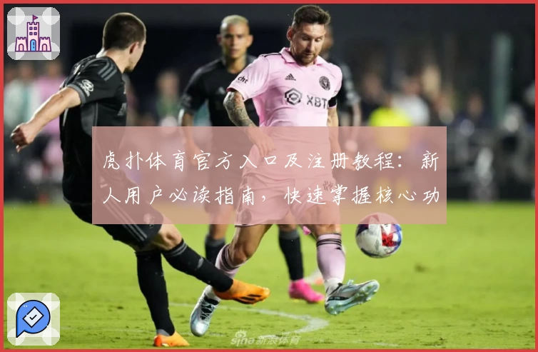 虎扑体育官方入口及注册教程：新人用户必读指南，快速掌握核心功能亮点