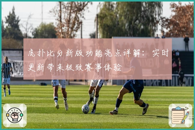 虎扑比分新版功能亮点详解：实时更新带来极致赛事体验