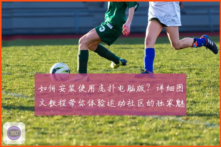 如何安装使用虎扑电脑版？详细图文教程带你体验运动社区的独家魅力