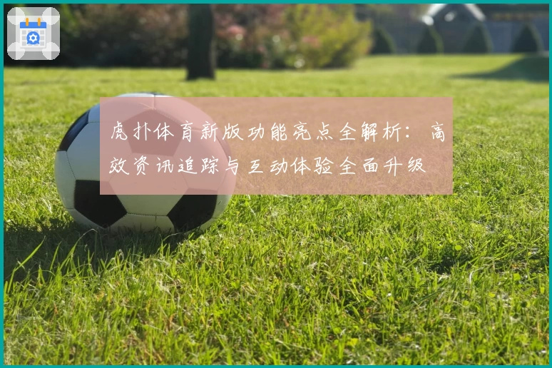 虎扑体育新版功能亮点全解析：高效资讯追踪与互动体验全面升级