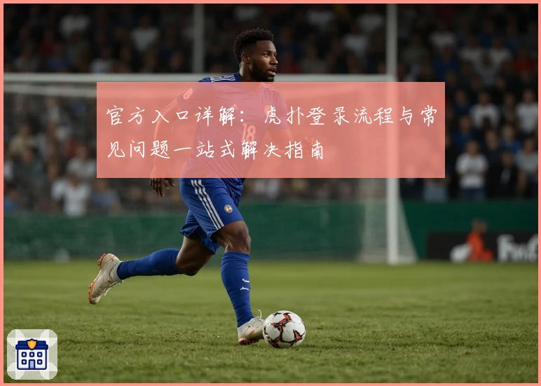 官方入口详解：虎扑登录流程与常见问题一站式解决指南