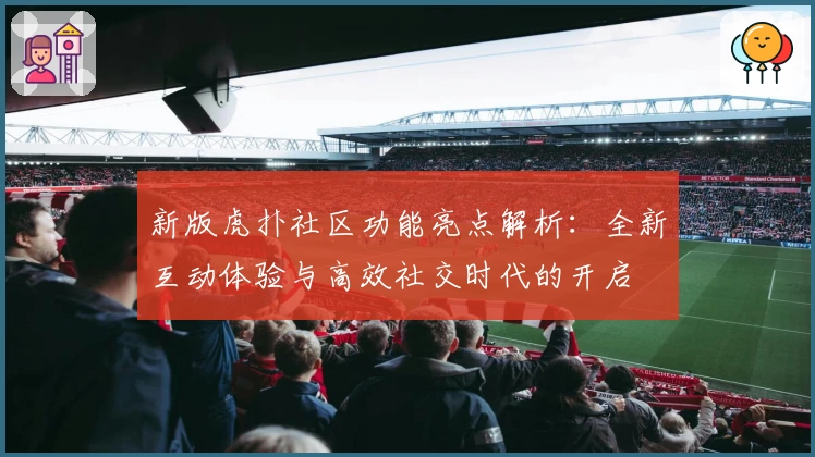新版虎扑社区功能亮点解析：全新互动体验与高效社交时代的开启