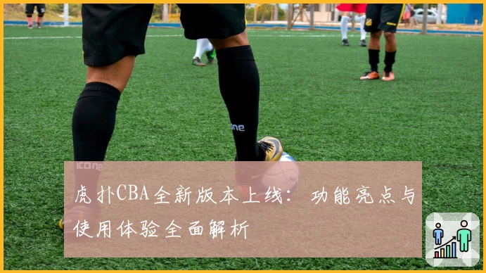 虎扑CBA全新版本上线：功能亮点与使用体验全面解析