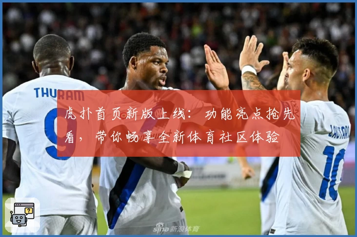 虎扑首页新版上线：功能亮点抢先看，带你畅享全新体育社区体验
