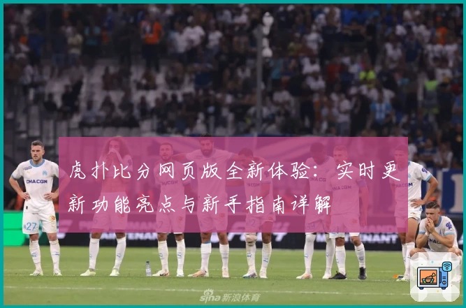 虎扑比分网页版全新体验：实时更新功能亮点与新手指南详解